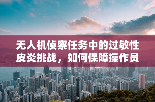无人机侦察任务中的过敏性皮炎挑战，如何保障操作员健康？