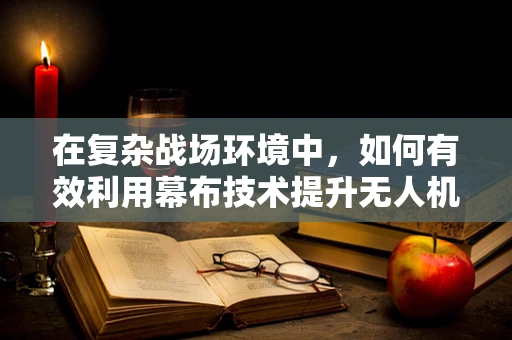 在复杂战场环境中，如何有效利用幕布技术提升无人机军事侦察的隐蔽性与效率？
