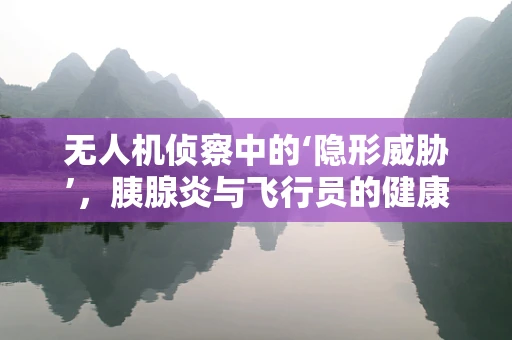 无人机侦察中的‘隐形威胁’，胰腺炎与飞行员的健康关系