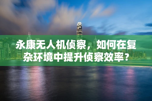 永康无人机侦察，如何在复杂环境中提升侦察效率？