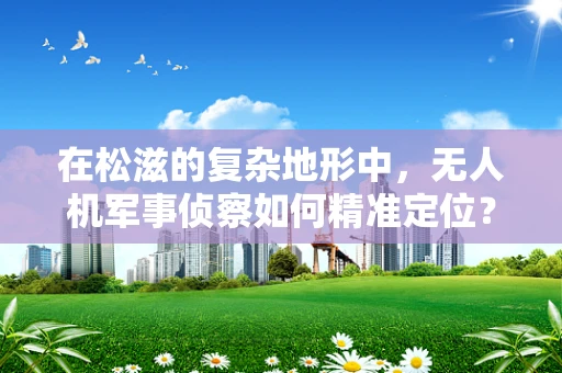 在松滋的复杂地形中，无人机军事侦察如何精准定位？