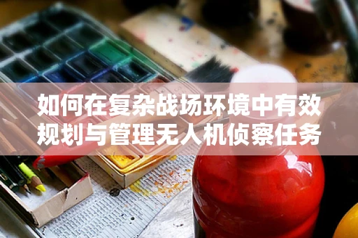 如何在复杂战场环境中有效规划与管理无人机侦察任务？