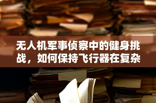 无人机军事侦察中的健身挑战，如何保持飞行器在复杂环境下的稳定与高效？
