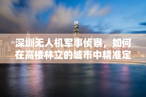 深圳无人机军事侦察，如何在高楼林立的城市中精准定位？