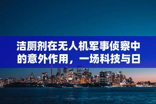 洁厕剂在无人机军事侦察中的意外作用，一场科技与日常生活的奇妙碰撞？