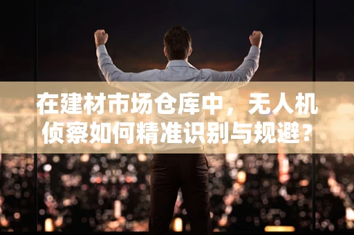 在建材市场仓库中，无人机侦察如何精准识别与规避？