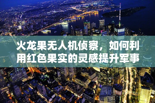 火龙果无人机侦察，如何利用红色果实的灵感提升军事侦察效率？
