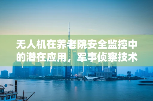 无人机在养老院安全监控中的潜在应用，军事侦察技术的非传统角色？