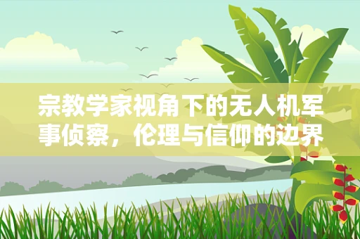 宗教学家视角下的无人机军事侦察，伦理与信仰的边界？