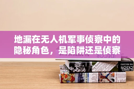 地漏在无人机军事侦察中的隐秘角色，是陷阱还是侦察利器？