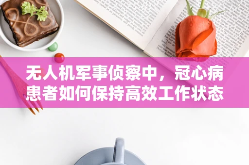 无人机军事侦察中，冠心病患者如何保持高效工作状态？
