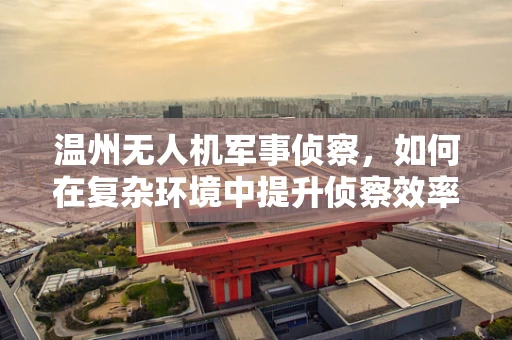 温州无人机军事侦察，如何在复杂环境中提升侦察效率？