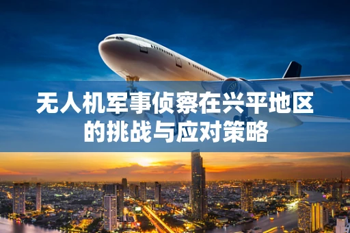 无人机军事侦察在兴平地区的挑战与应对策略