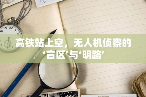 高铁站上空，无人机侦察的‘盲区’与‘明路’