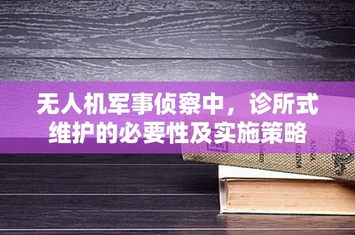 无人机军事侦察中，诊所式维护的必要性及实施策略