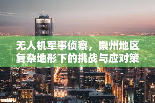 无人机军事侦察，崇州地区复杂地形下的挑战与应对策略