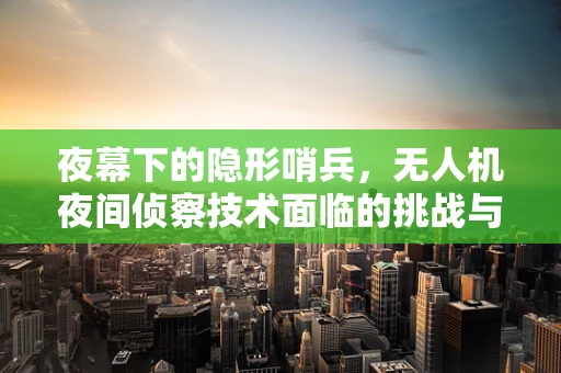 夜幕下的隐形哨兵，无人机夜间侦察技术面临的挑战与对策