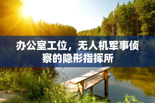 办公室工位，无人机军事侦察的隐形指挥所