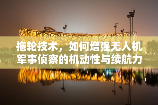 拖轮技术，如何增强无人机军事侦察的机动性与续航力？