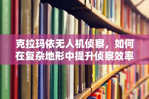 克拉玛依无人机侦察，如何在复杂地形中提升侦察效率？