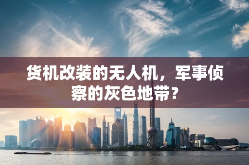 货机改装的无人机，军事侦察的灰色地带？