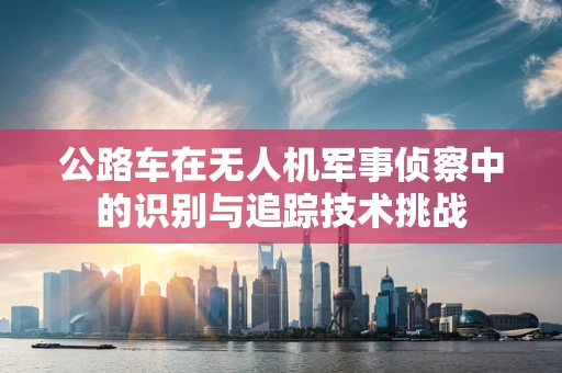 公路车在无人机军事侦察中的识别与追踪技术挑战