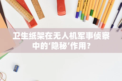 卫生纸架在无人机军事侦察中的‘隐秘’作用？