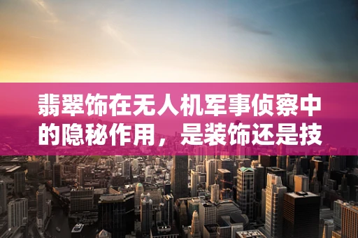 翡翠饰在无人机军事侦察中的隐秘作用，是装饰还是技术伪装？