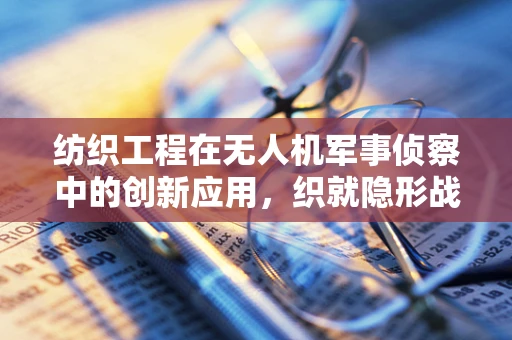 纺织工程在无人机军事侦察中的创新应用，织就隐形战场的‘天眼’