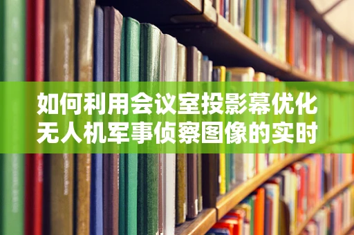 如何利用会议室投影幕优化无人机军事侦察图像的实时传输与展示？