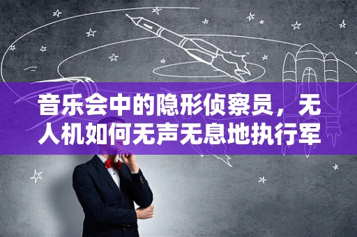 音乐会中的隐形侦察员，无人机如何无声无息地执行军事侦察任务？
