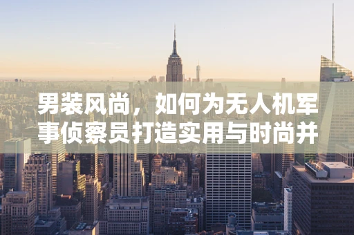 男装风尚，如何为无人机军事侦察员打造实用与时尚并重的装备？