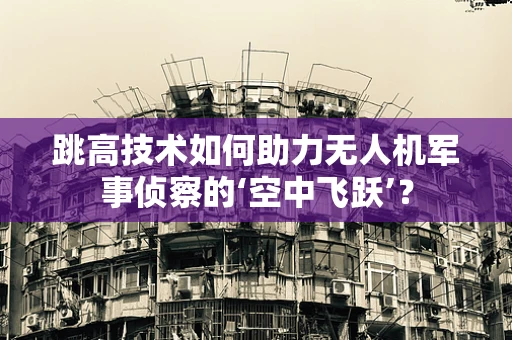 跳高技术如何助力无人机军事侦察的‘空中飞跃’？