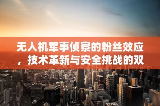 无人机军事侦察的粉丝效应，技术革新与安全挑战的双重奏鸣