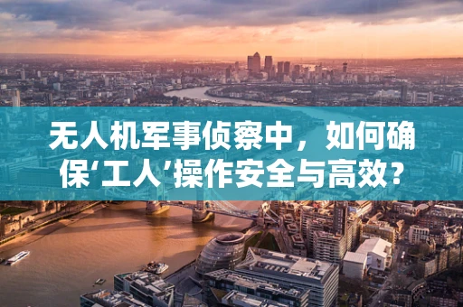 无人机军事侦察中，如何确保‘工人’操作安全与高效？