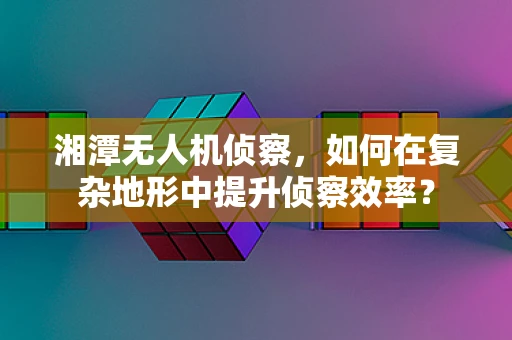 湘潭无人机侦察，如何在复杂地形中提升侦察效率？