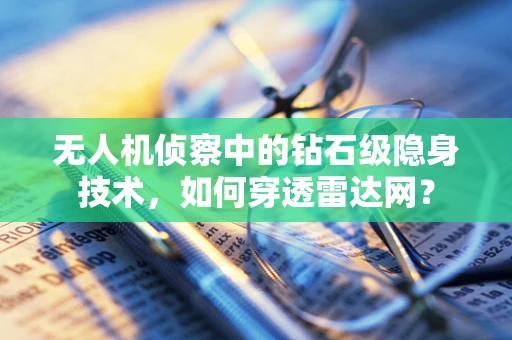 无人机侦察中的钻石级隐身技术，如何穿透雷达网？
