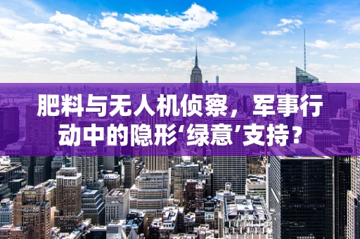 肥料与无人机侦察，军事行动中的隐形‘绿意’支持？