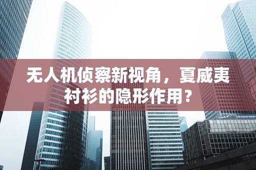 无人机侦察新视角，夏威夷衬衫的隐形作用？