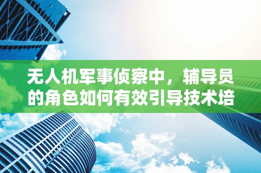 无人机军事侦察中，辅导员的角色如何有效引导技术培训与实战应用？