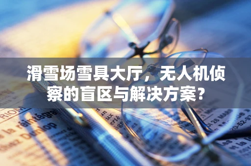 滑雪场雪具大厅，无人机侦察的盲区与解决方案？