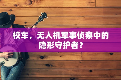 校车，无人机军事侦察中的隐形守护者？