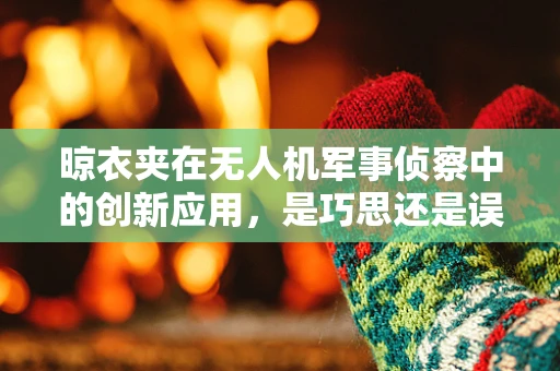 晾衣夹在无人机军事侦察中的创新应用，是巧思还是误用？
