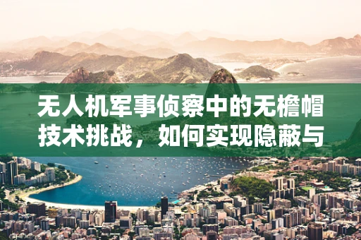 无人机军事侦察中的无檐帽技术挑战，如何实现隐蔽与高效？