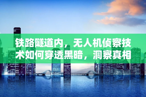 铁路隧道内，无人机侦察技术如何穿透黑暗，洞察真相？