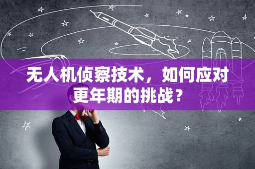 无人机侦察技术，如何应对更年期的挑战？
