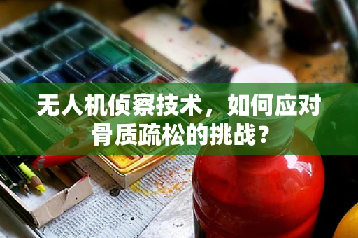 无人机侦察技术，如何应对骨质疏松的挑战？