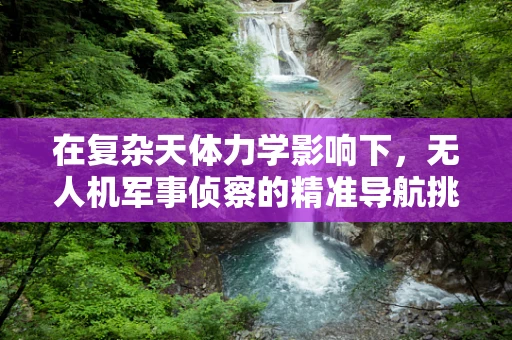 在复杂天体力学影响下，无人机军事侦察的精准导航挑战何在？