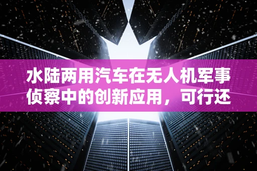 水陆两用汽车在无人机军事侦察中的创新应用，可行还是挑战？