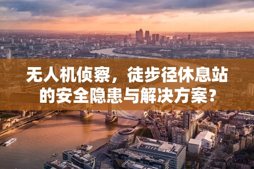 无人机侦察，徒步径休息站的安全隐患与解决方案？